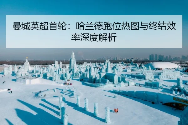 曼城英超首轮：哈兰德跑位热图与终结效率深度解析