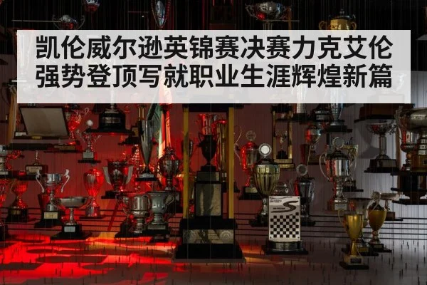 凯伦威尔逊英锦赛决赛力克艾伦强势登顶写就职业生涯辉煌新篇