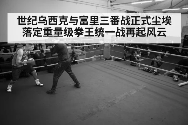 世纪乌西克与富里三番战正式尘埃落定重量级拳王统一战再起风云