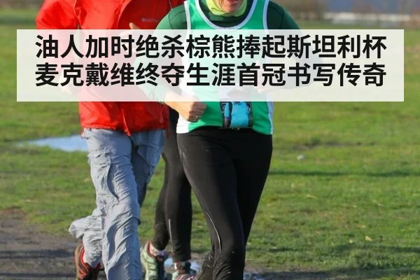 油人加时绝杀棕熊捧起斯坦利杯 麦克戴维终夺生涯首冠书写传奇